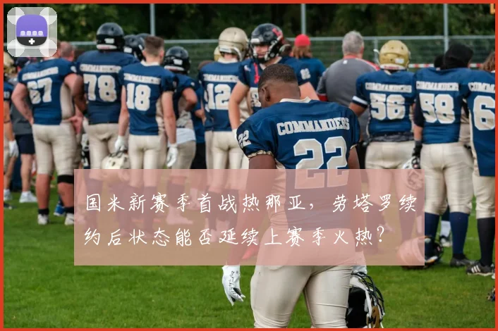 国米新赛季首战热那亚，劳塔罗续约后状态能否延续上赛季火热？