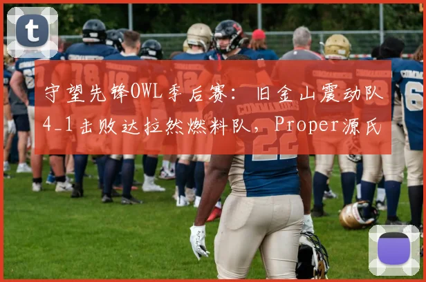 守望先锋OWL季后赛：旧金山震动队4_1击败达拉然燃料队，Proper源氏绝境翻盘