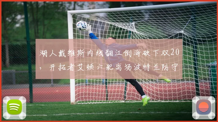 湖人戴维斯内线翻江倒海砍下双20，开拓者艾顿六犯离场波特兰防守体系崩塌
