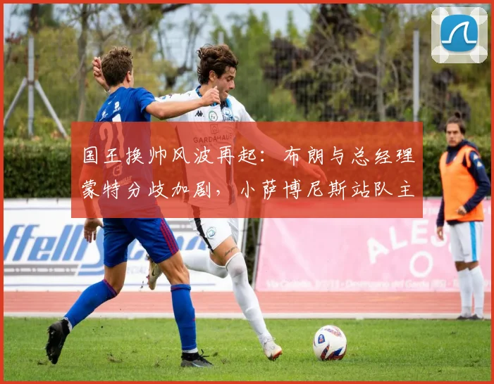 国王换帅风波再起：布朗与总经理蒙特分歧加剧，小萨博尼斯站队主教练