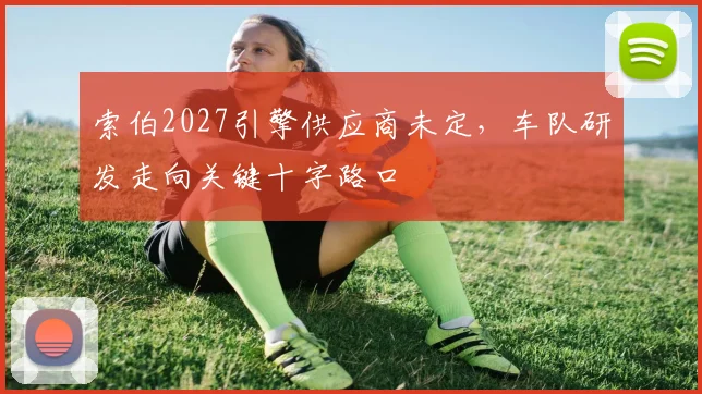 索伯2027引擎供应商未定，车队研发走向关键十字路口