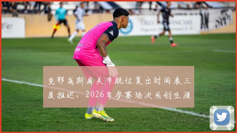 克耶高斯肩关节脱位复出时间表三度推迟，2026年参赛场次或创生涯新低