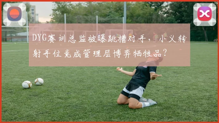 DYG赛训总监被曝跳槽对手，小义转射手位竟成管理层博弈牺牲品？