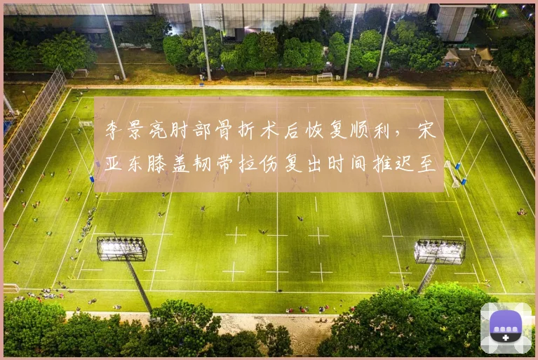 李景亮肘部骨折术后恢复顺利，宋亚东膝盖韧带拉伤复出时间推迟至2027年春季