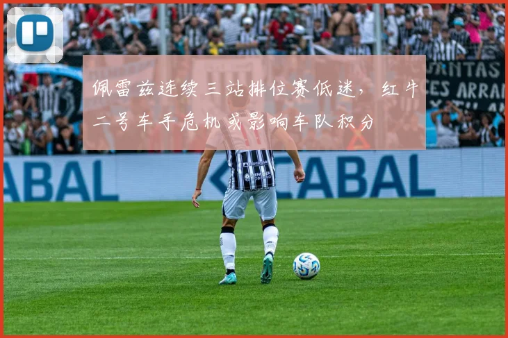 佩雷兹连续三站排位赛低迷，红牛二号车手危机或影响车队积分