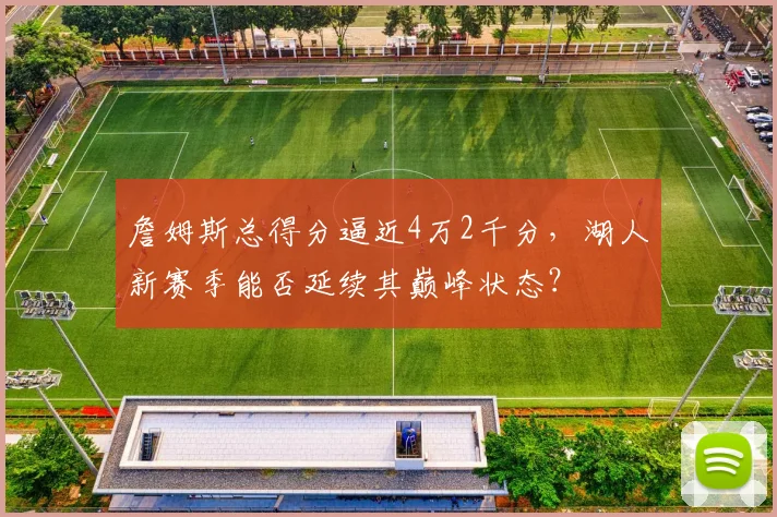 詹姆斯总得分逼近4万2千分，湖人新赛季能否延续其巅峰状态？
