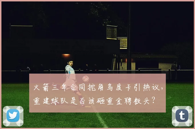 火箭三年合同挖角乌度卡引热议，重建球队是否该砸重金聘教头？