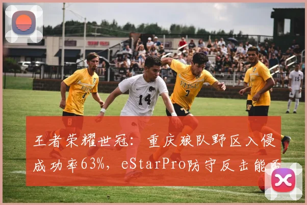 王者荣耀世冠：重庆狼队野区入侵成功率63%，eStarPro防守反击能否破解