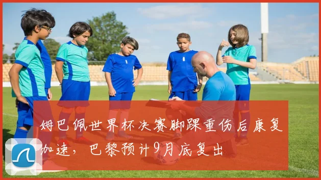 姆巴佩世界杯决赛脚踝重伤后康复加速，巴黎预计9月底复出