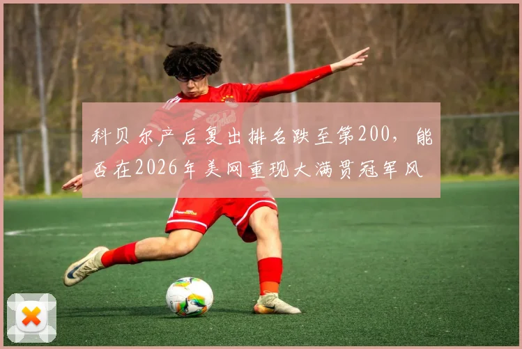 科贝尔产后复出排名跌至第200，能否在2026年美网重现大满贯冠军风采？